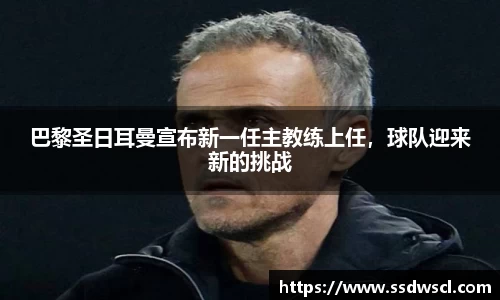 巴黎圣日耳曼宣布新一任主教练上任，球队迎来新的挑战