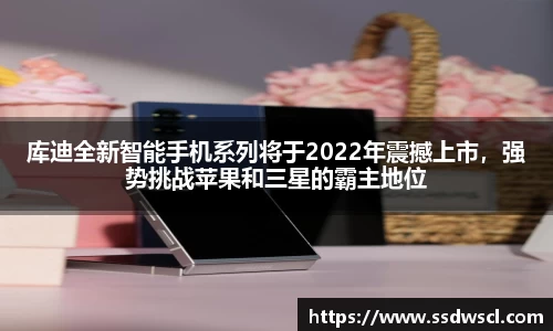 库迪全新智能手机系列将于2022年震撼上市，强势挑战苹果和三星的霸主地位