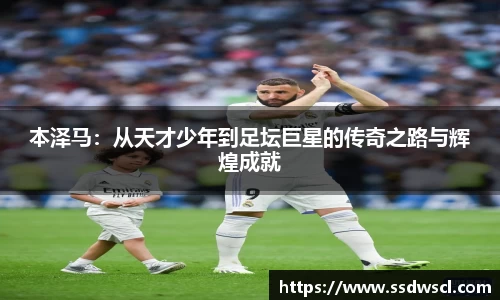 本泽马：从天才少年到足坛巨星的传奇之路与辉煌成就