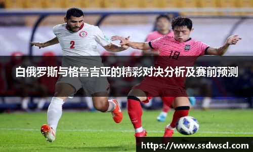 白俄罗斯与格鲁吉亚的精彩对决分析及赛前预测