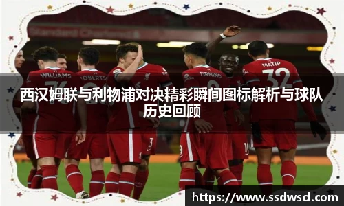 西汉姆联与利物浦对决精彩瞬间图标解析与球队历史回顾