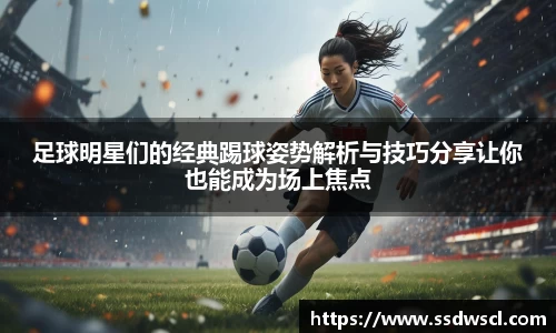 足球明星们的经典踢球姿势解析与技巧分享让你也能成为场上焦点