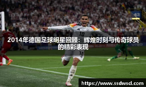 2014年德国足球明星回顾：辉煌时刻与传奇球员的精彩表现